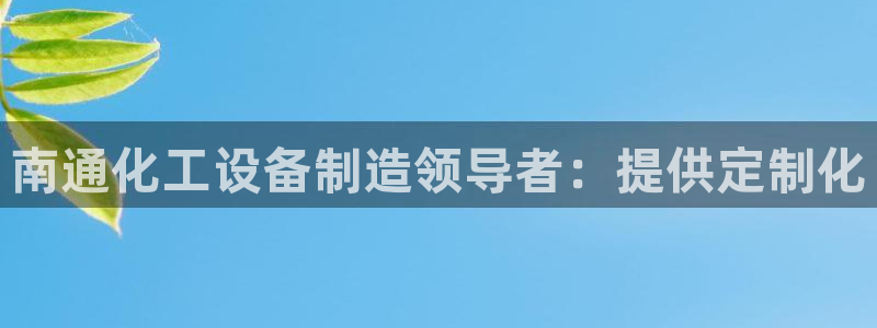 天辰平台用户登录不上怎么办：南通化工设备制造领导者